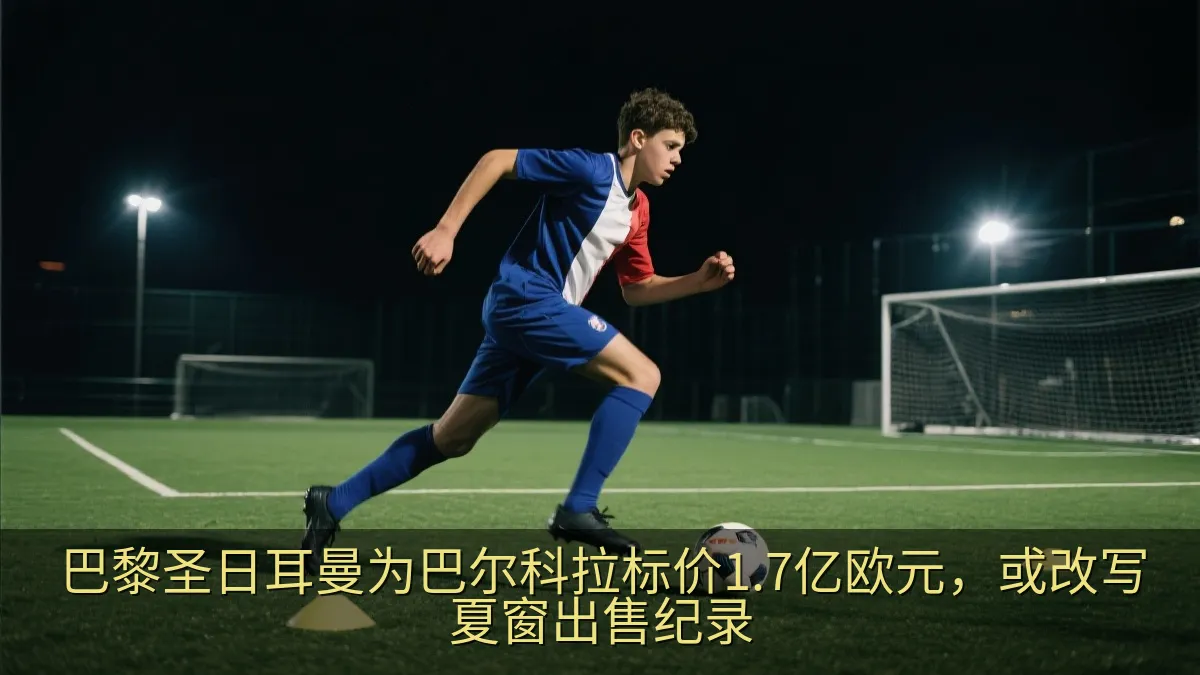 巴黎圣日耳曼为巴尔科拉标价1.7亿欧元，或改写夏窗出售纪录