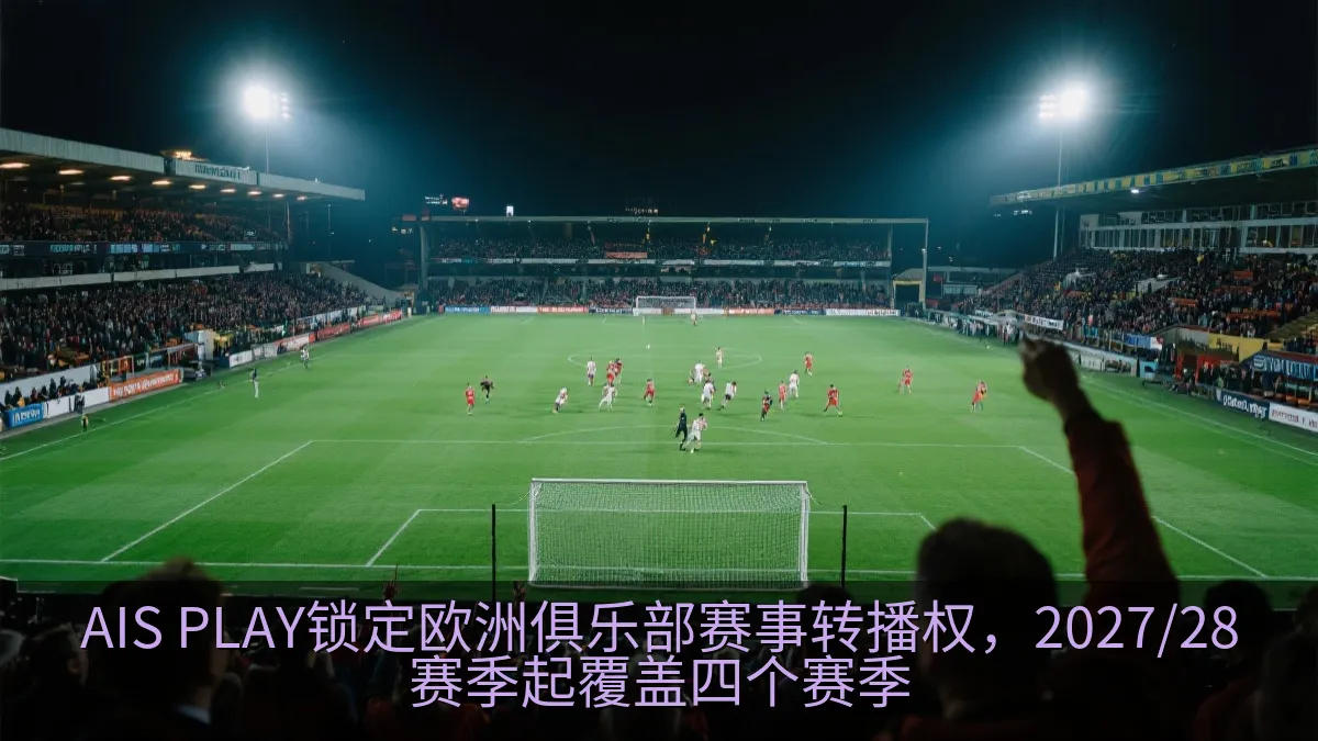 AIS PLAY锁定欧洲俱乐部赛事转播权，2027/28赛季起覆盖四个赛季